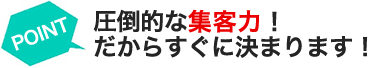 圧倒的な集客！だからすぐに決まります！