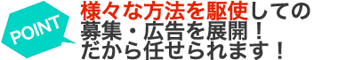 様々な方法を駆使しての募集・広告を展開！ だから任せられます！