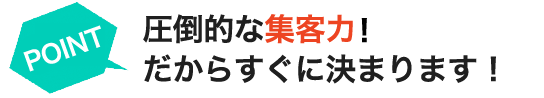 圧倒的な集客！だからすぐに決まります！