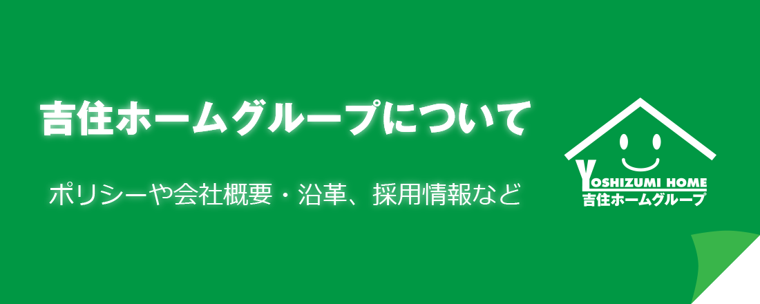 吉住ホームグループについて　ポリシーや会社概要・沿革、採用情報など