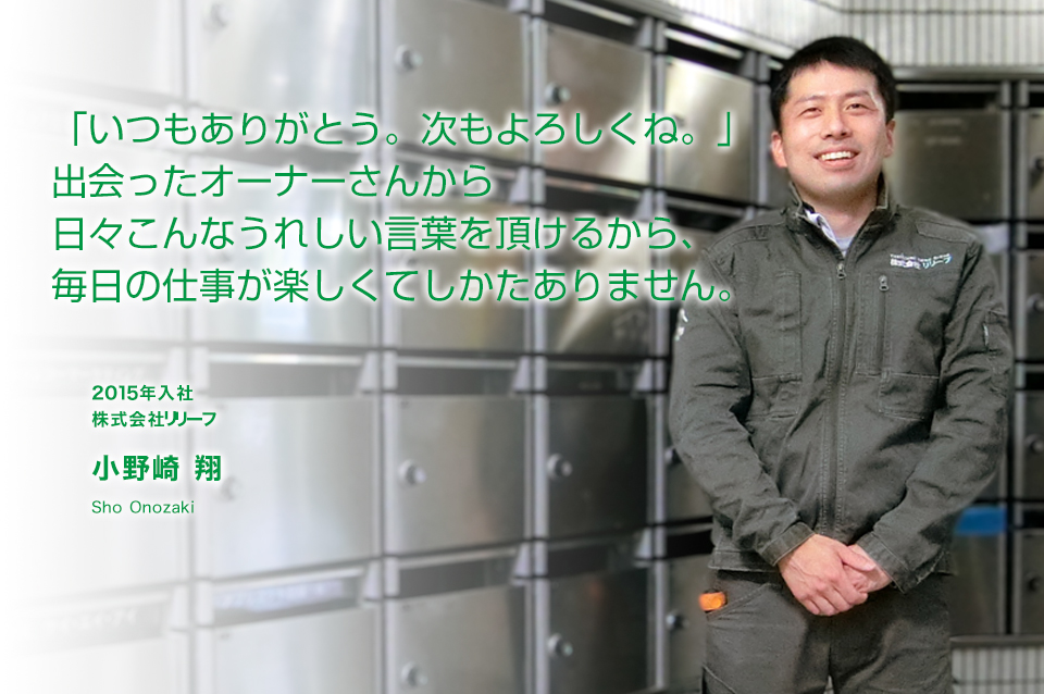 「いつもありがとう。次もよろしくね。」出会ったオーナーさんから日々こんなうれしい言葉を頂けるから、毎日の仕事が楽しくてしかたありません。　株式会社リリーフ（2015年入社）